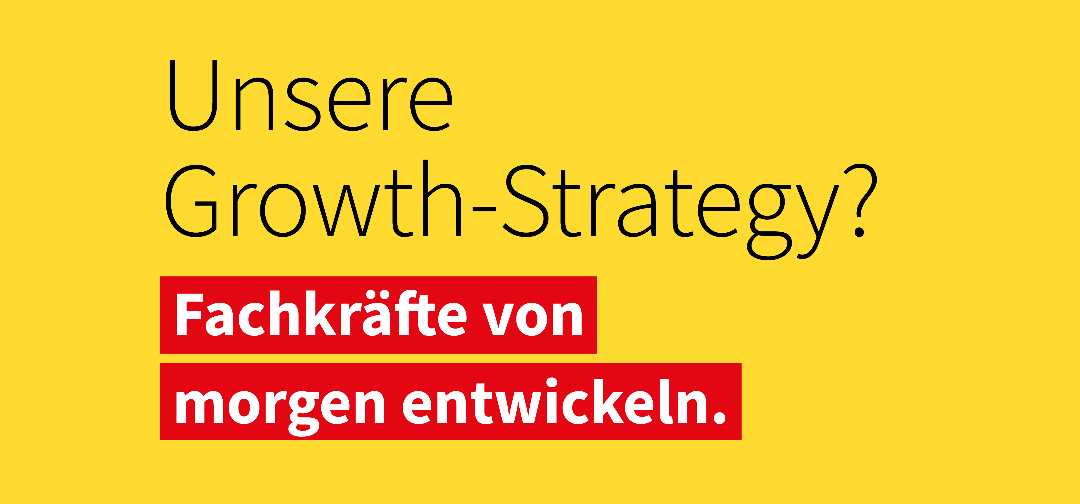 Text auf gelbem Hintergrund: 'Unsere Growth-Strategy?' mit hervorgehobenem roten Kasten und weißer Schrift 'Fachkräfte von morgen entwickeln.'